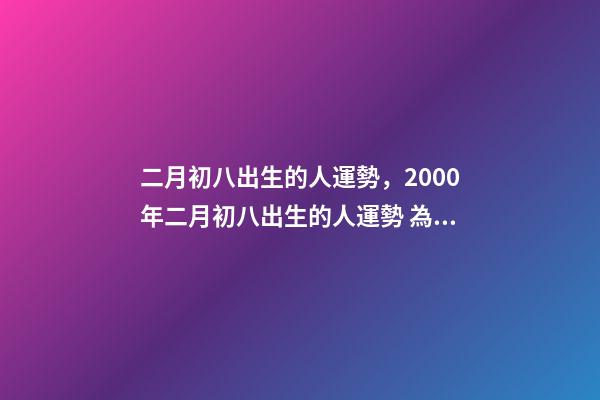 二月初八出生的人運勢，2000年二月初八出生的人運勢 為啥女孩二月初八出生不好，二月初八出生的女孩有佛緣-第1張-觀點-玄機派